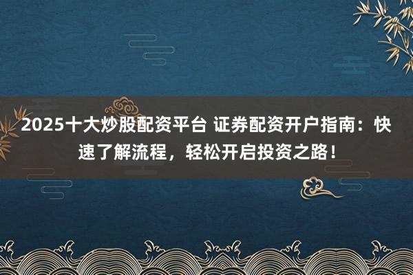 2025十大炒股配资平台 证券配资开户指南：快速了解流程，轻松开启投资之路！