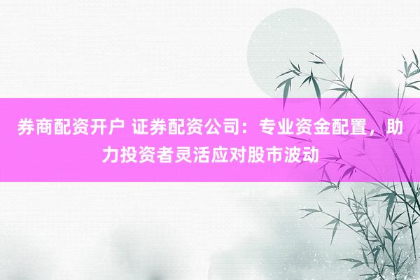 券商配资开户 证券配资公司：专业资金配置，助力投资者灵活应对股市波动