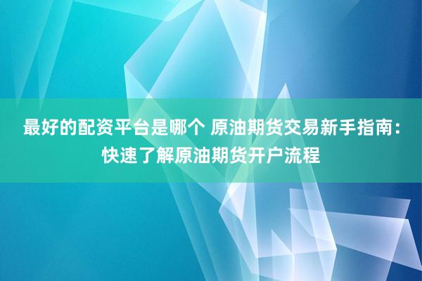 最好的配资平台是哪个 原油期货交易新手指南：快速了解原油期货开户流程