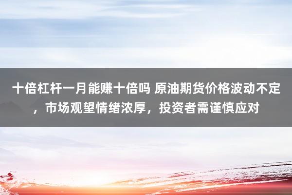 十倍杠杆一月能赚十倍吗 原油期货价格波动不定，市场观望情绪浓厚，投资者需谨慎应对