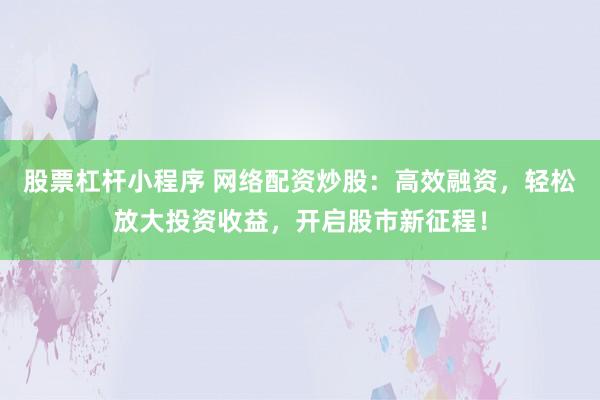 股票杠杆小程序 网络配资炒股：高效融资，轻松放大投资收益，开启股市新征程！