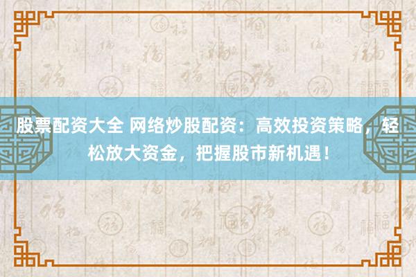 股票配资大全 网络炒股配资：高效投资策略，轻松放大资金，把握股市新机遇！
