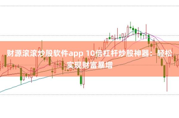 财源滚滚炒股软件app 10倍杠杆炒股神器：轻松实现财富暴增