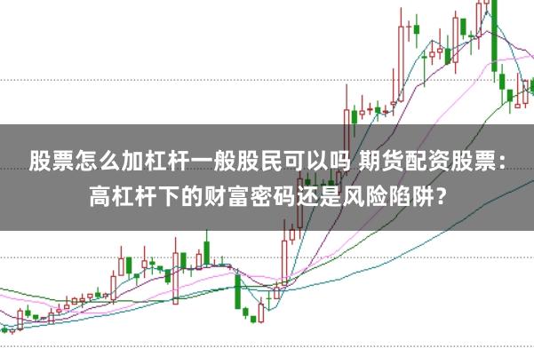 股票怎么加杠杆一般股民可以吗 期货配资股票：高杠杆下的财富密码还是风险陷阱？