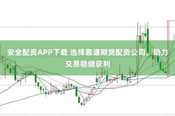 安全配资APP下载 选择靠谱期货配资公司，助力交易稳健获利