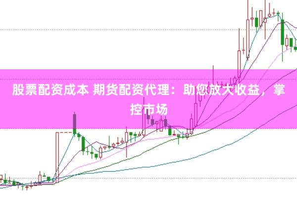 股票配资成本 期货配资代理：助您放大收益，掌控市场