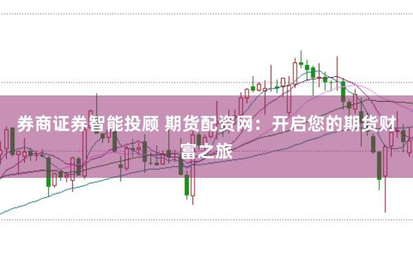 券商证券智能投顾 期货配资网：开启您的期货财富之旅