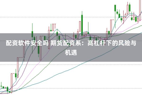 配资软件安全吗 期货配资系：高杠杆下的风险与机遇