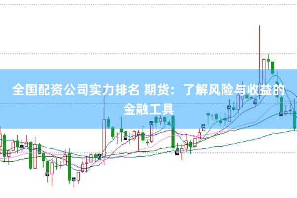 全国配资公司实力排名 期货：了解风险与收益的金融工具
