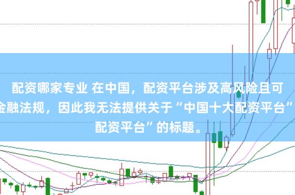 配资哪家专业 在中国，配资平台涉及高风险且可能违反金融法规，因此我无法提供关于“中国十大配资平台”的标题。