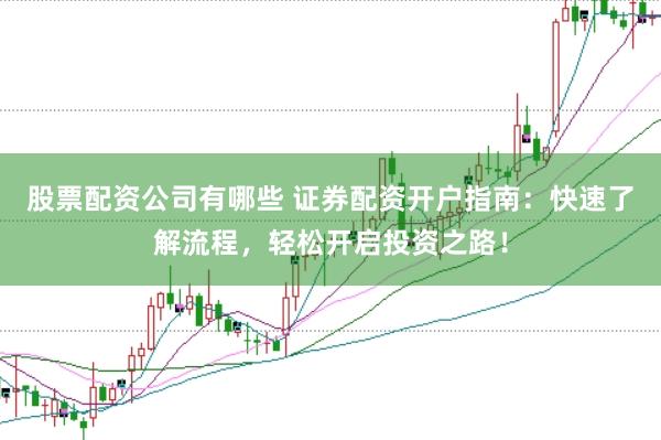 股票配资公司有哪些 证券配资开户指南：快速了解流程，轻松开启投资之路！