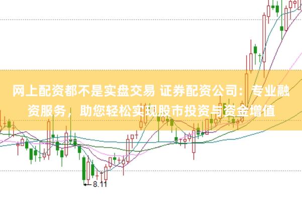 网上配资都不是实盘交易 证券配资公司：专业融资服务，助您轻松实现股市投资与资金增值