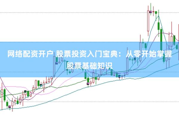 网络配资开户 股票投资入门宝典：从零开始掌握股票基础知识