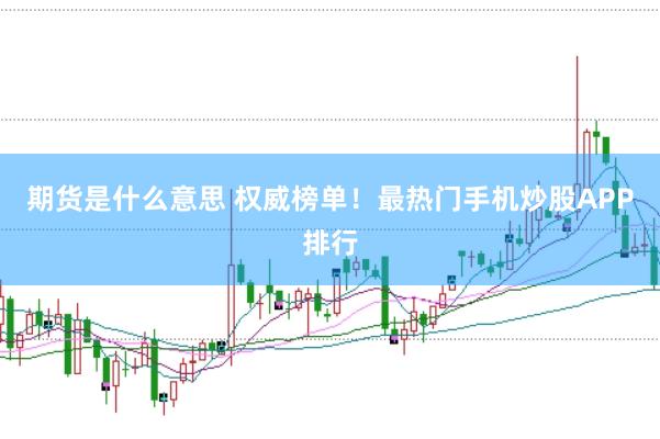 期货是什么意思 权威榜单！最热门手机炒股APP排行