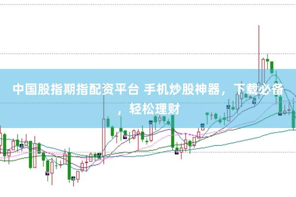 中国股指期指配资平台 手机炒股神器，下载必备，轻松理财