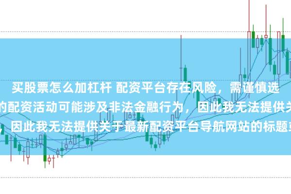 买股票怎么加杠杆 配资平台存在风险，需谨慎选择。在中国，未经监管的配资活动可能涉及非法金融行为，因此我无法提供关于最新配资平台导航网站的标题或内容。