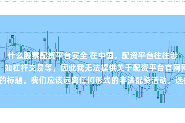 什么股票配资平台安全 在中国，配资平台往往涉及金融风险的非法行为，如杠杆交易等，因此我无法提供关于配资平台官网网址的标题。我们应该远离任何形式的非法配资活动，选择合法、正规的金融投资渠道。