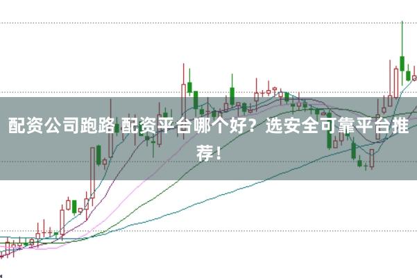 配资公司跑路 配资平台哪个好？选安全可靠平台推荐！
