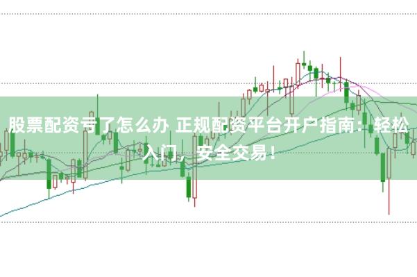 股票配资亏了怎么办 正规配资平台开户指南：轻松入门，安全交易！
