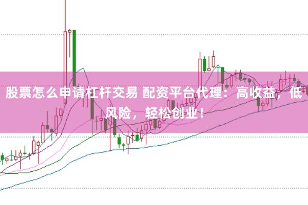 股票怎么申请杠杆交易 配资平台代理：高收益，低风险，轻松创业！
