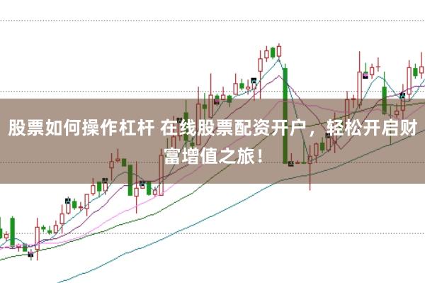 股票如何操作杠杆 在线股票配资开户，轻松开启财富增值之旅！