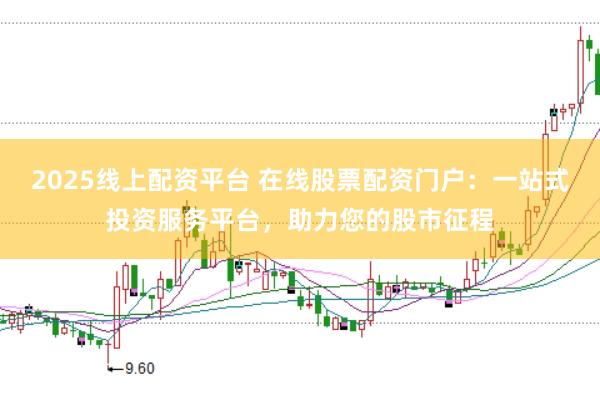 2025线上配资平台 在线股票配资门户：一站式投资服务平台，助力您的股市征程