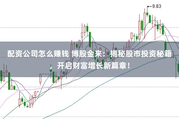 配资公司怎么赚钱 博股金来：揭秘股市投资秘籍，开启财富增长新篇章！
