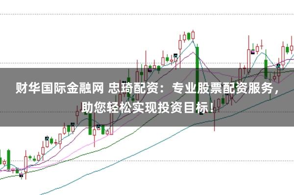 财华国际金融网 忠琦配资：专业股票配资服务，助您轻松实现投资目标！