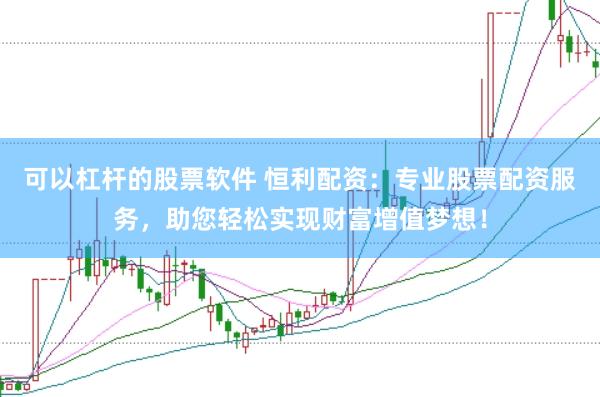 可以杠杆的股票软件 恒利配资：专业股票配资服务，助您轻松实现财富增值梦想！