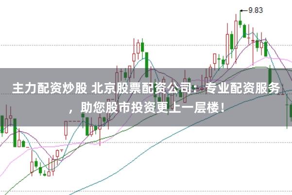 主力配资炒股 北京股票配资公司：专业配资服务，助您股市投资更上一层楼！