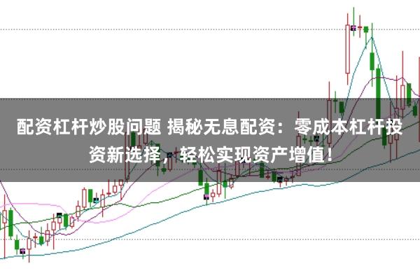 配资杠杆炒股问题 揭秘无息配资：零成本杠杆投资新选择，轻松实现资产增值！