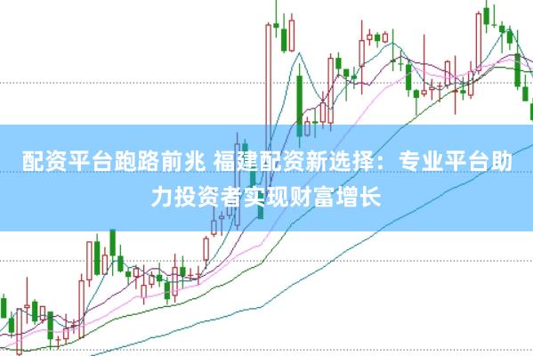 配资平台跑路前兆 福建配资新选择：专业平台助力投资者实现财富增长