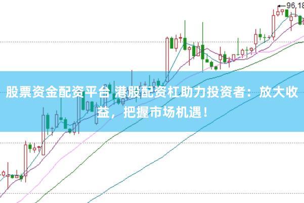 股票资金配资平台 港股配资杠助力投资者：放大收益，把握市场机遇！