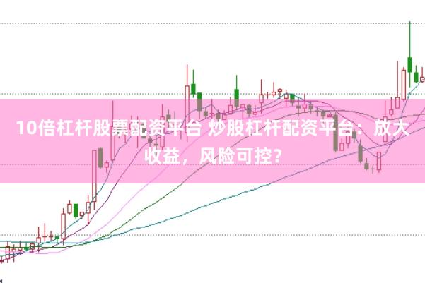 10倍杠杆股票配资平台 炒股杠杆配资平台：放大收益，风险可控？