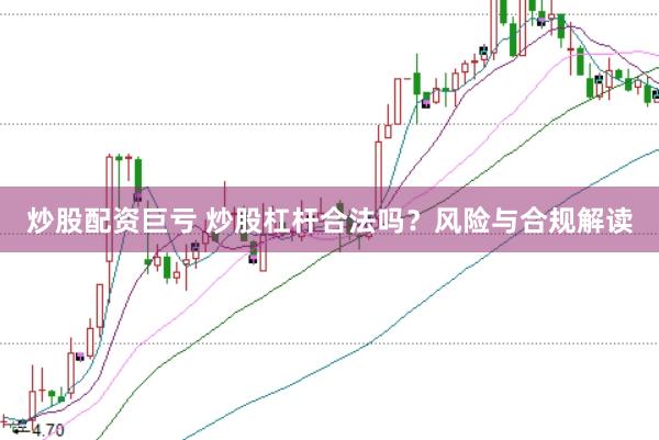 炒股配资巨亏 炒股杠杆合法吗？风险与合规解读