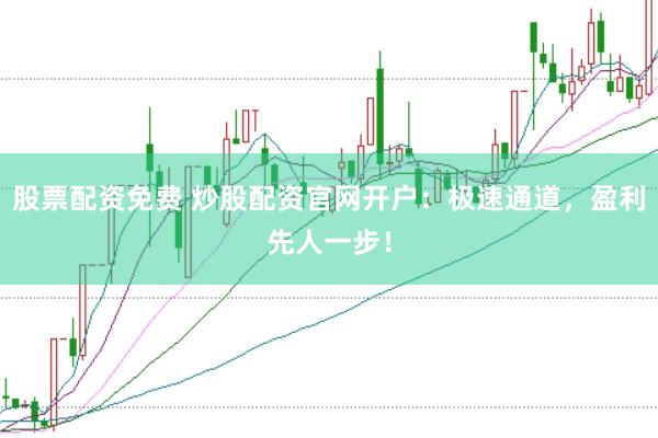 股票配资免费 炒股配资官网开户：极速通道，盈利先人一步！