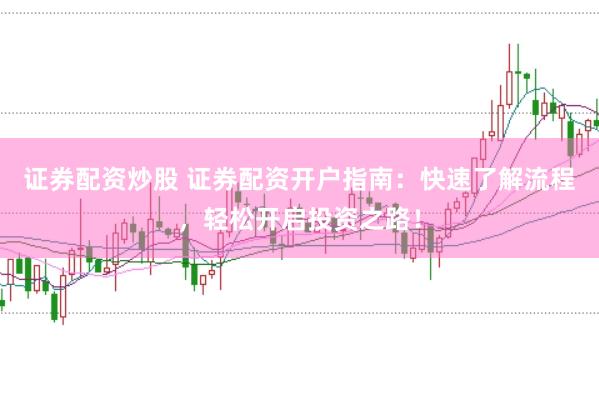 证券配资炒股 证券配资开户指南：快速了解流程，轻松开启投资之路！