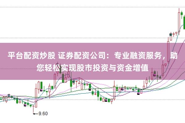 平台配资炒股 证券配资公司：专业融资服务，助您轻松实现股市投资与资金增值