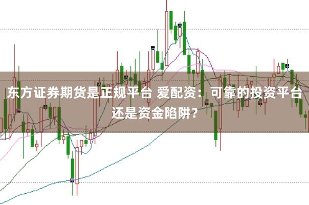 东方证券期货是正规平台 爱配资：可靠的投资平台还是资金陷阱？