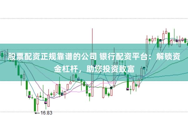 股票配资正规靠谱的公司 银行配资平台：解锁资金杠杆，助您投资致富