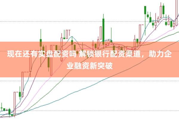 现在还有实盘配资吗 解锁银行配资渠道，助力企业融资新突破