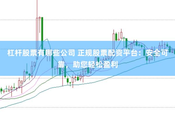 杠杆股票有哪些公司 正规股票配资平台：安全可靠，助您轻松盈利