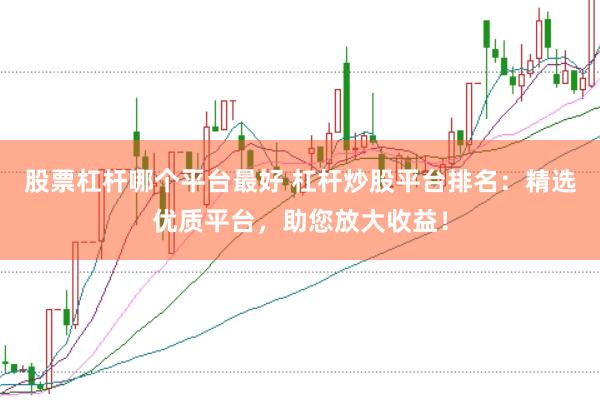 股票杠杆哪个平台最好 杠杆炒股平台排名：精选优质平台，助您放大收益！