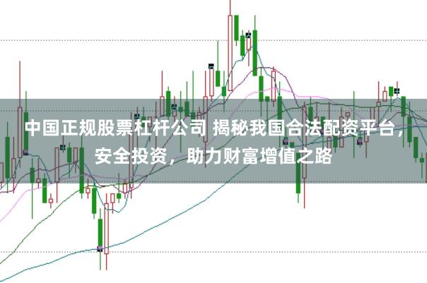 中国正规股票杠杆公司 揭秘我国合法配资平台，安全投资，助力财富增值之路