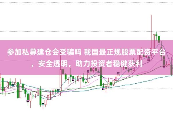 参加私募建仓会受骗吗 我国最正规股票配资平台，安全透明，助力投资者稳健获利
