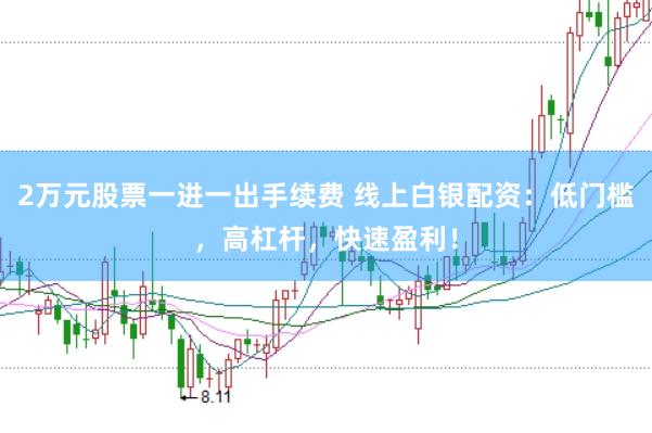 2万元股票一进一出手续费 线上白银配资：低门槛，高杠杆，快速盈利！