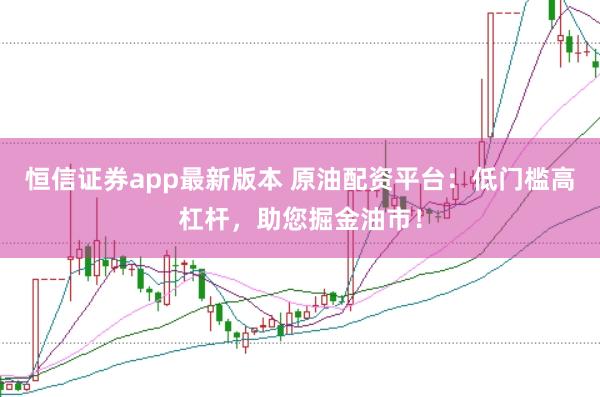 恒信证券app最新版本 原油配资平台：低门槛高杠杆，助您掘金油市！
