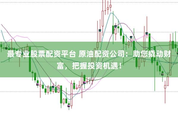 最专业股票配资平台 原油配资公司：助您撬动财富，把握投资机遇！