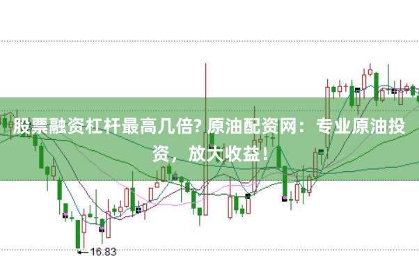 股票融资杠杆最高几倍? 原油配资网：专业原油投资，放大收益！