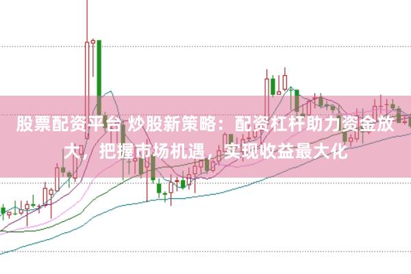 股票配资平台 炒股新策略：配资杠杆助力资金放大，把握市场机遇，实现收益最大化